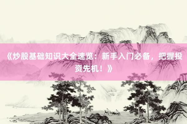 《炒股基础知识大全速览：新手入门必备，把握投资先机！》