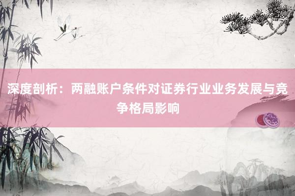深度剖析：两融账户条件对证券行业业务发展与竞争格局影响