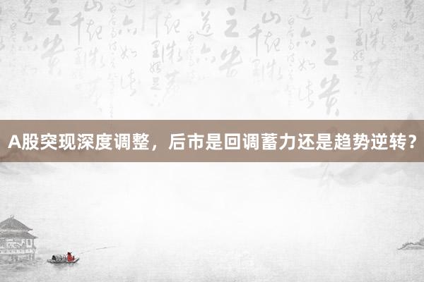 A股突现深度调整，后市是回调蓄力还是趋势逆转？
