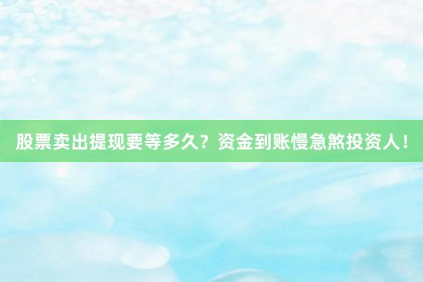 股票卖出提现要等多久？资金到账慢急煞投资人！