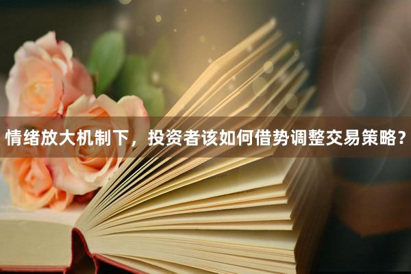 情绪放大机制下，投资者该如何借势调整交易策略？