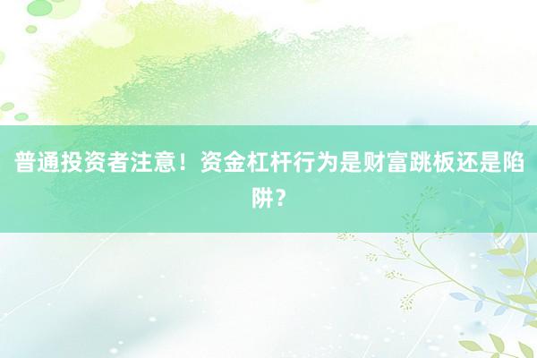 普通投资者注意！资金杠杆行为是财富跳板还是陷阱？
