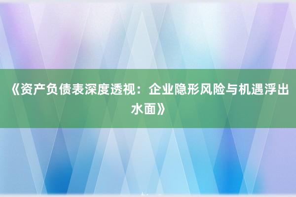 《资产负债表深度透视:企业隐形风险与机遇浮出水面》
