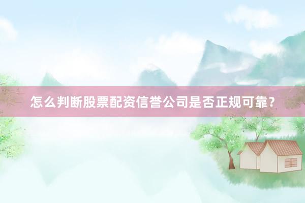 怎么判断股票配资信誉公司是否正规可靠？