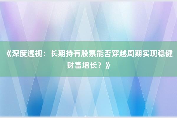 《深度透视：长期持有股票能否穿越周期实现稳健财富增长？》