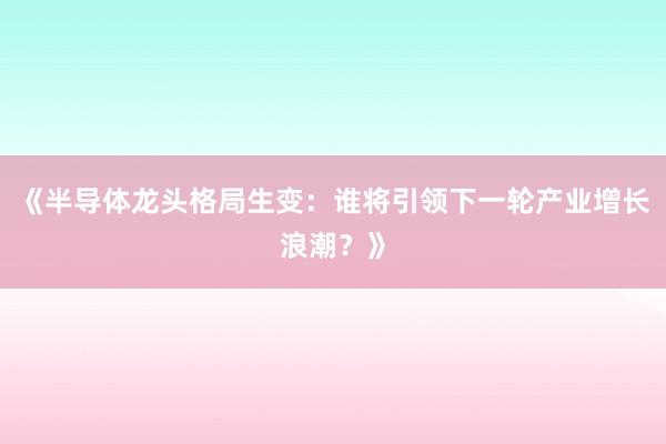 《半导体龙头格局生变:谁将引领下一轮产业增长浪潮?》