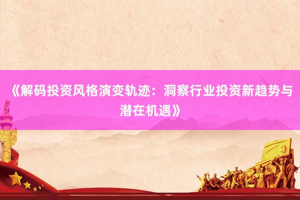 《解码投资风格演变轨迹:洞察行业投资新趋势与潜在机遇》