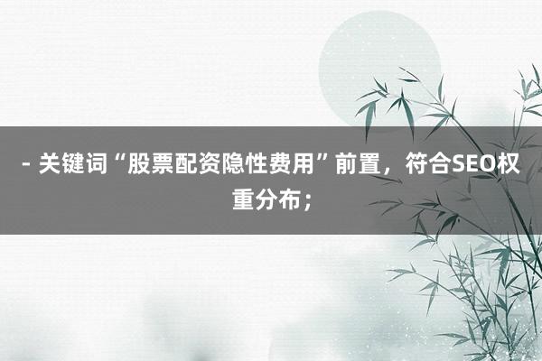 - 关键词“股票配资隐性费用”前置,符合SEO权重分布;