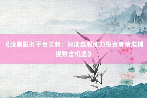 《股票服务平台革新：智能选股助力投资者精准捕捉财富机遇》