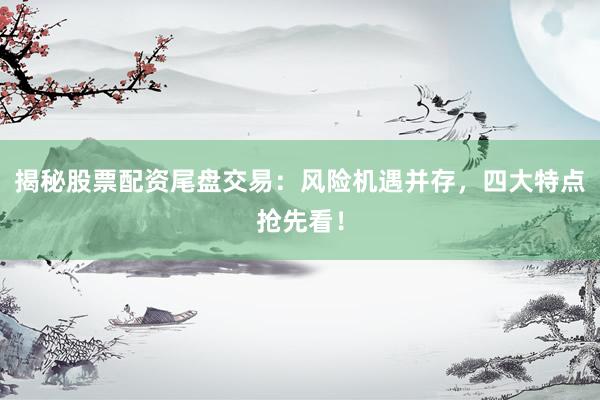 揭秘股票配资尾盘交易：风险机遇并存，四大特点抢先看！