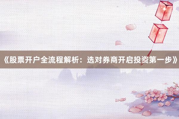 《股票开户全流程解析：选对券商开启投资第一步》