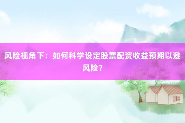风险视角下：如何科学设定股票配资收益预期以避风险？
