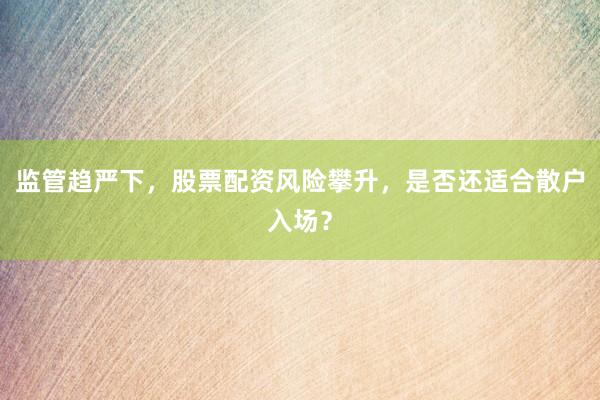 监管趋严下，股票配资风险攀升，是否还适合散户入场？
