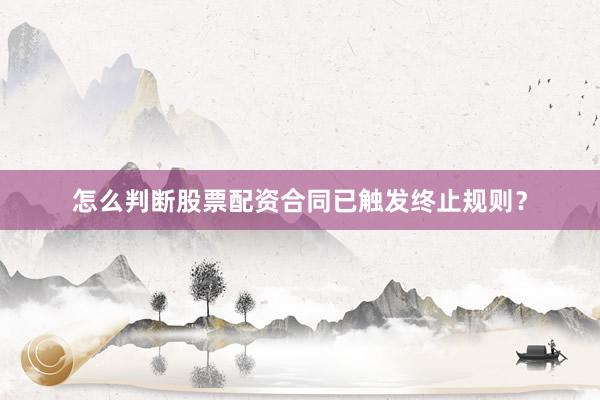 怎么判断股票配资合同已触发终止规则？