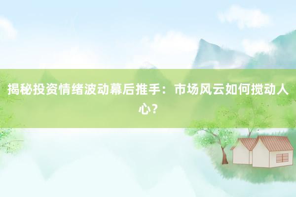 揭秘投资情绪波动幕后推手：市场风云如何搅动人心？