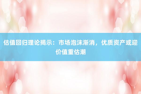 估值回归理论揭示：市场泡沫渐消，优质资产或迎价值重估潮