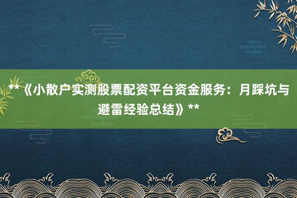 **《小散户实测股票配资平台资金服务：月踩坑与避雷经验总结》**