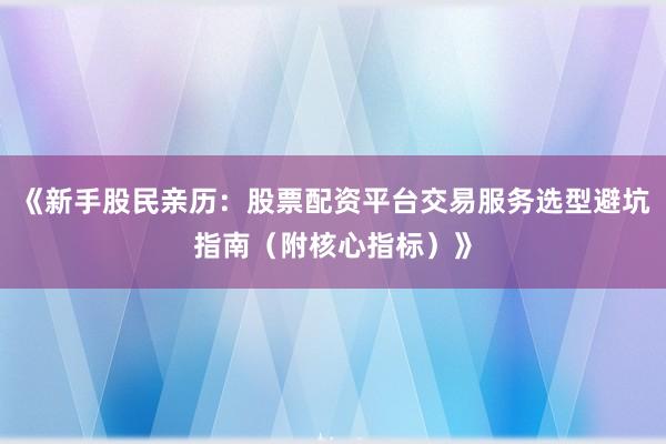 《新手股民亲历：股票配资平台交易服务选型避坑指南（附核心指标）》