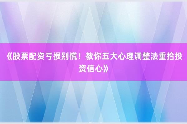 《股票配资亏损别慌！教你五大心理调整法重拾投资信心》
