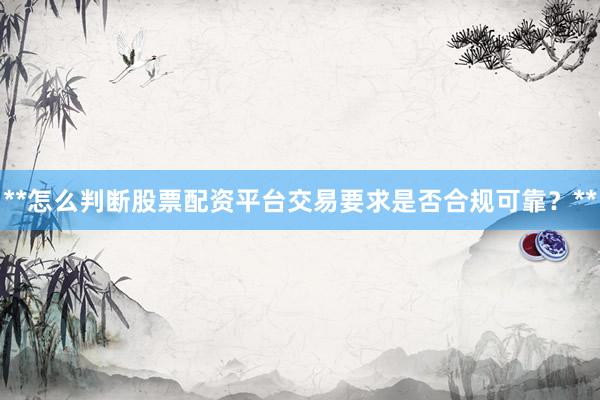 **怎么判断股票配资平台交易要求是否合规可靠?**