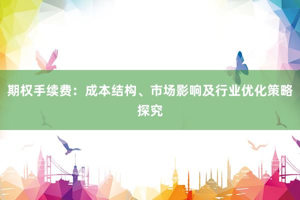 期权手续费：成本结构、市场影响及行业优化策略探究