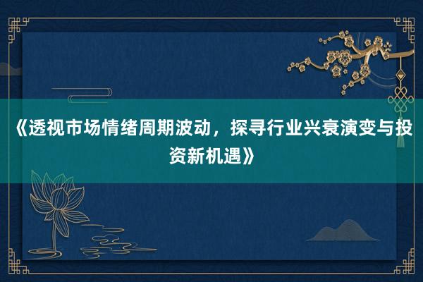 《透视市场情绪周期波动，探寻行业兴衰演变与投资新机遇》