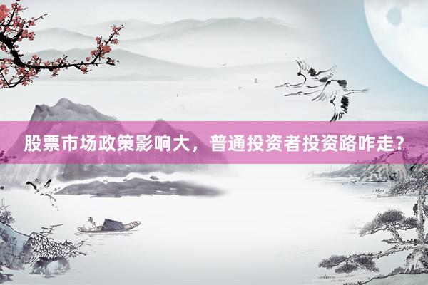 股票市场政策影响大，普通投资者投资路咋走？