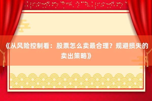 《从风险控制看：股票怎么卖最合理？规避损失的卖出策略》
