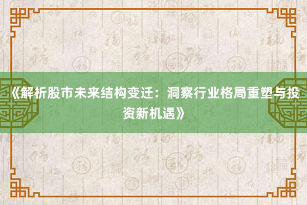 《解析股市未来结构变迁：洞察行业格局重塑与投资新机遇》