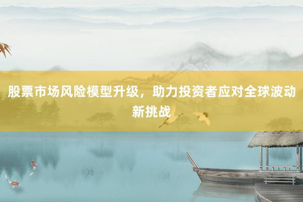 股票市场风险模型升级，助力投资者应对全球波动新挑战