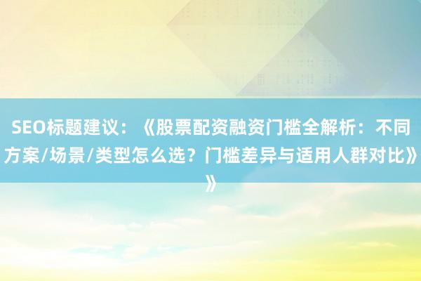 SEO标题建议：《股票配资融资门槛全解析：不同方案/场景/类型怎么选？门槛差异与适用人群对比》
