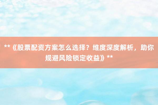 **《股票配资方案怎么选择？维度深度解析，助你规避风险锁定收益》**
