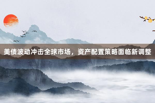 美债波动冲击全球市场，资产配置策略面临新调整