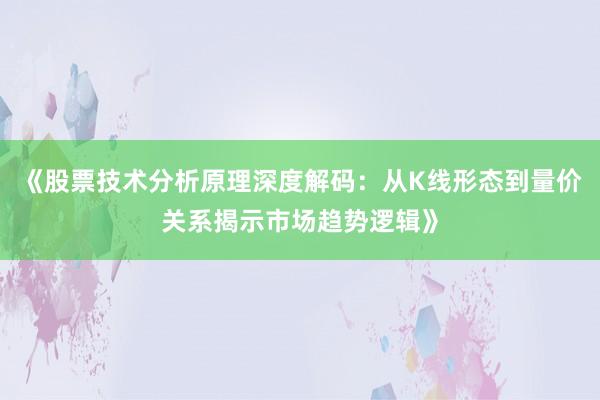 《股票技术分析原理深度解码:从K线形态到量价关系揭示市场趋势逻辑》