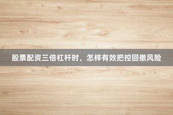 股票配资三倍杠杆时，怎样有效把控回撤风险