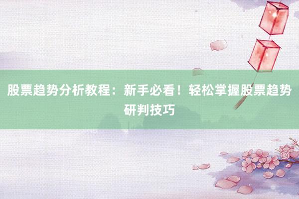 股票趋势分析教程：新手必看！轻松掌握股票趋势研判技巧