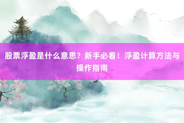 股票浮盈是什么意思？新手必看！浮盈计算方法与操作指南