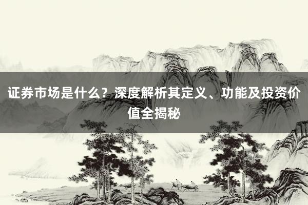 证券市场是什么？深度解析其定义、功能及投资价值全揭秘