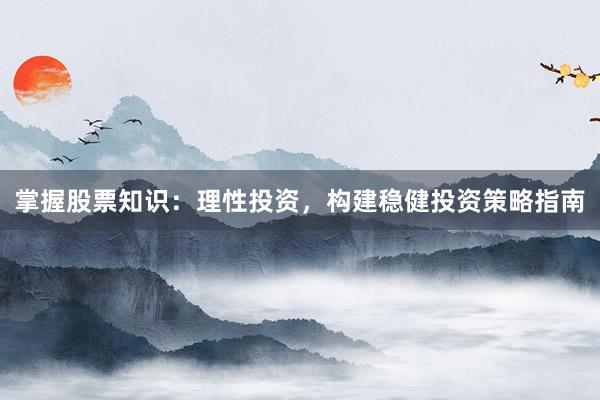 掌握股票知识：理性投资，构建稳健投资策略指南