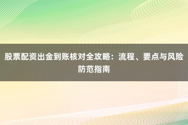 股票配资出金到账核对全攻略：流程、要点与风险防范指南