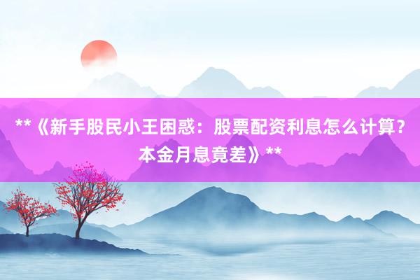 **《新手股民小王困惑：股票配资利息怎么计算？本金月息竟差》**