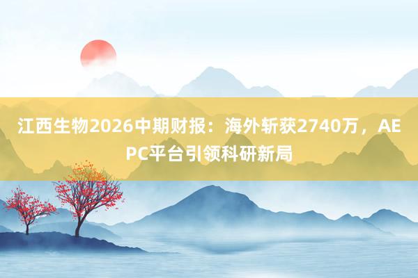 江西生物2026中期财报：海外斩获2740万，AEPC平台引领科研新局