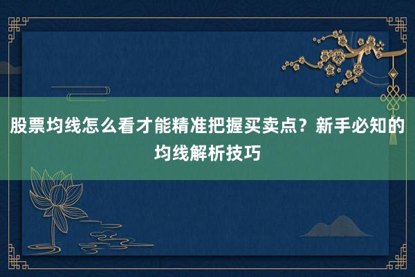 股票均线怎么看才能精准把握买卖点？新手必知的均线解析技巧