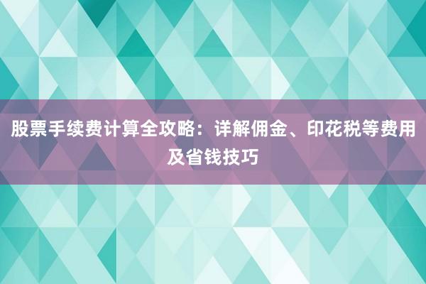 股票手续费计算全攻略：详解佣金、印花税等费用及省钱技巧