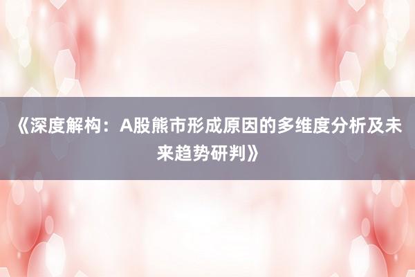 《深度解构：A股熊市形成原因的多维度分析及未来趋势研判》