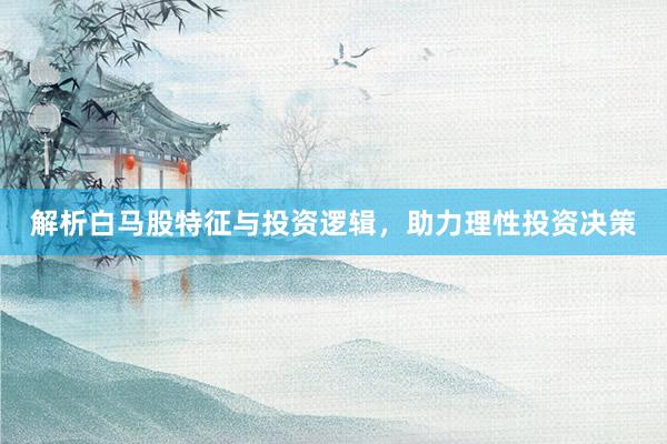 解析白马股特征与投资逻辑，助力理性投资决策