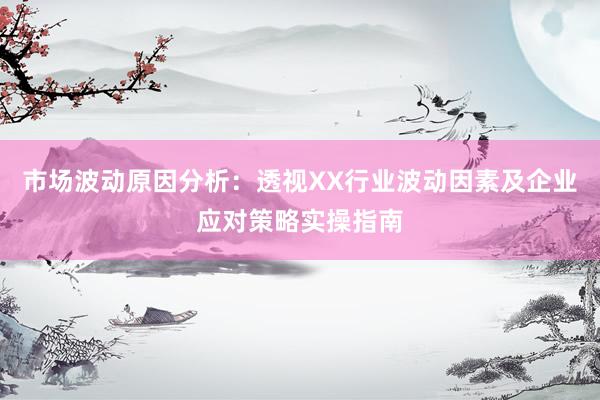 市场波动原因分析：透视XX行业波动因素及企业应对策略实操指南