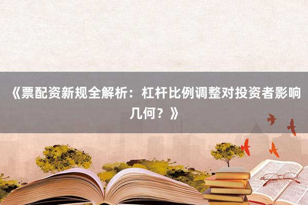 《票配资新规全解析：杠杆比例调整对投资者影响几何？》