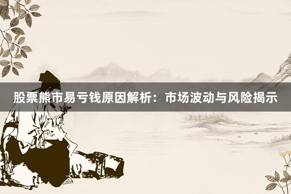 股票熊市易亏钱原因解析：市场波动与风险揭示