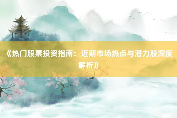 《热门股票投资指南：近期市场热点与潜力股深度解析》